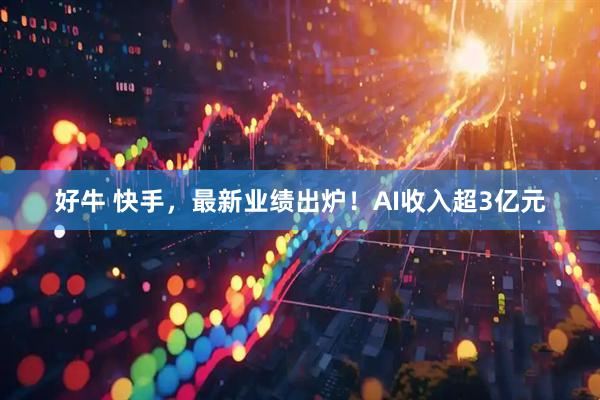 好牛 快手，最新业绩出炉！AI收入超3亿元