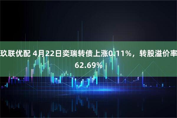 玖联优配 4月22日奕瑞转债上涨0.11%，转股溢价率62.69%