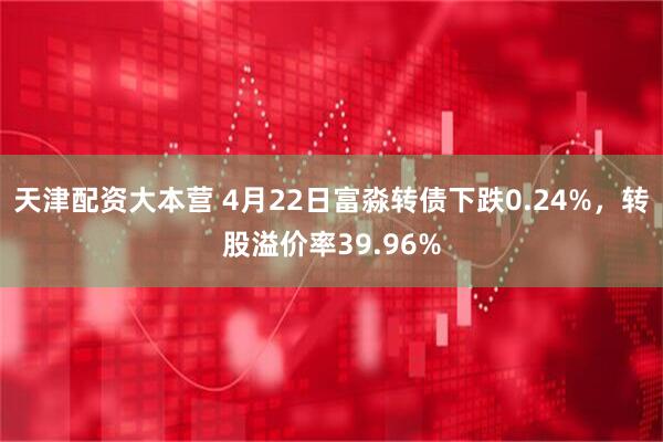 天津配资大本营 4月22日富淼转债下跌0.24%，转股溢价率39.96%
