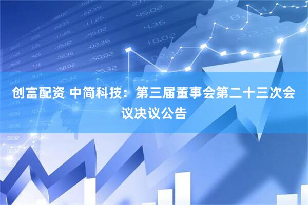 创富配资 中简科技：第三届董事会第二十三次会议决议公告