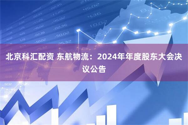 北京科汇配资 东航物流：2024年年度股东大会决议公告