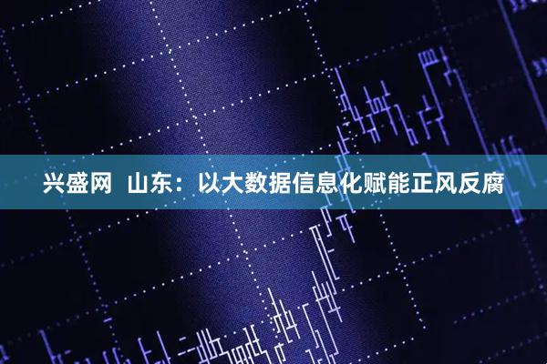 兴盛网  山东：以大数据信息化赋能正风反腐