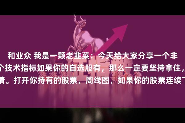 和业众 我是一颗老韭菜：今天给大家分享一个非常实用的技术指标，这个技术指标如果你的自选股有，那么一定要坚持拿住，会有大行情。打开你持有的股票，周线图，如果你的股票连续下跌了4周，股价跌幅20个点以上，但