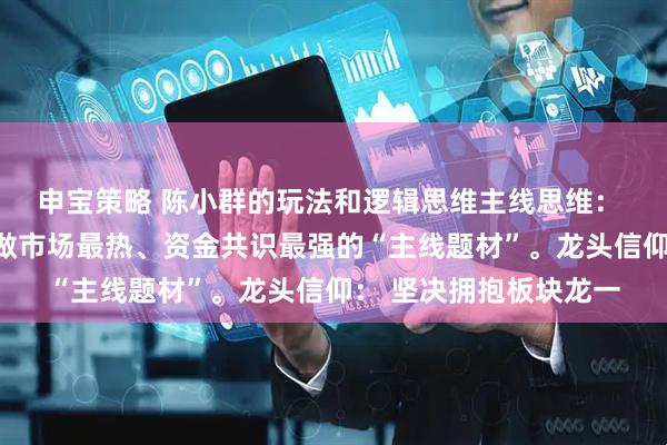 申宝策略 陈小群的玩法和逻辑思维主线思维： 他不参与杂毛股，只做市场最热、资金共识最强的“主线题材”。龙头信仰： 坚决拥抱板块龙一
