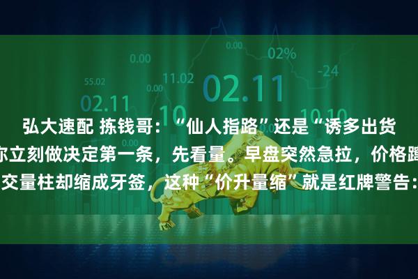 弘大速配 拣钱哥：“仙人指路”还是“诱多出货”？一张量价关系图教你立刻做决定第一条，先看量。早盘突然急拉，价格蹿得快，可成交量柱却缩成牙签，这种“价升量缩”就是红牌警告：主力没掏钱，散户在追高，典型诱多，