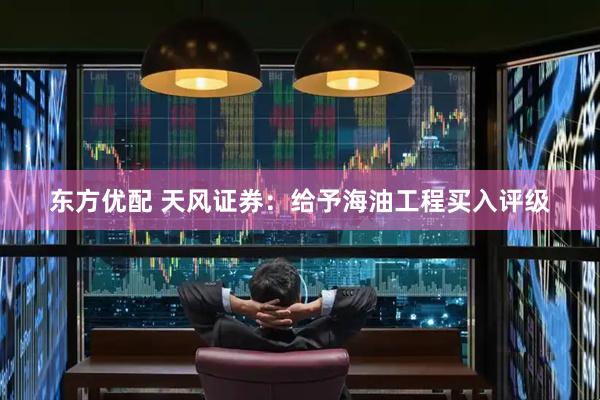 东方优配 天风证券：给予海油工程买入评级