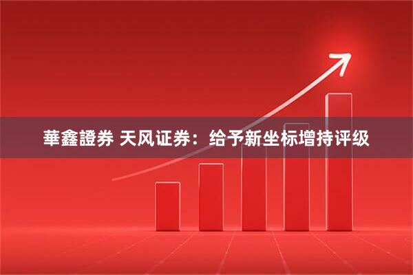 華鑫證券 天风证券：给予新坐标增持评级