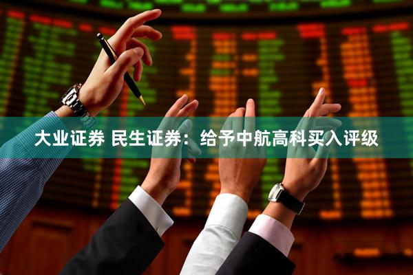 大业证券 民生证券：给予中航高科买入评级