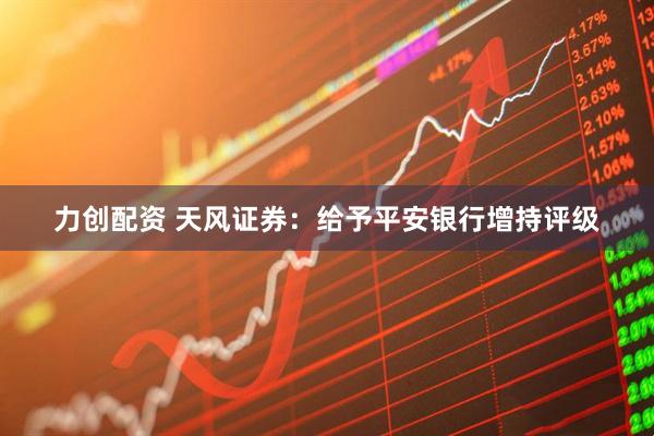 力创配资 天风证券：给予平安银行增持评级