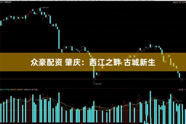众豪配资 肇庆：西江之畔 古城新生