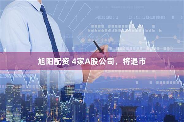 旭阳配资 4家A股公司，将退市