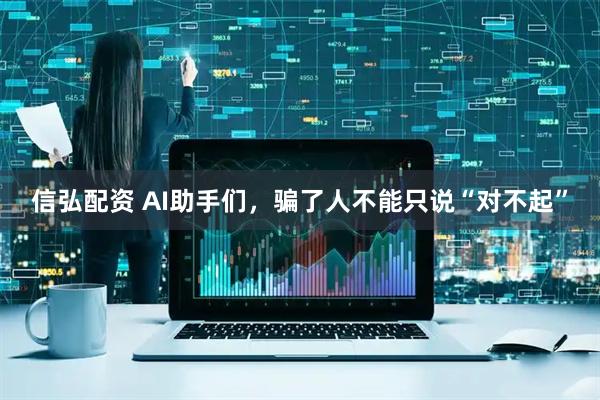 信弘配资 AI助手们，骗了人不能只说“对不起”